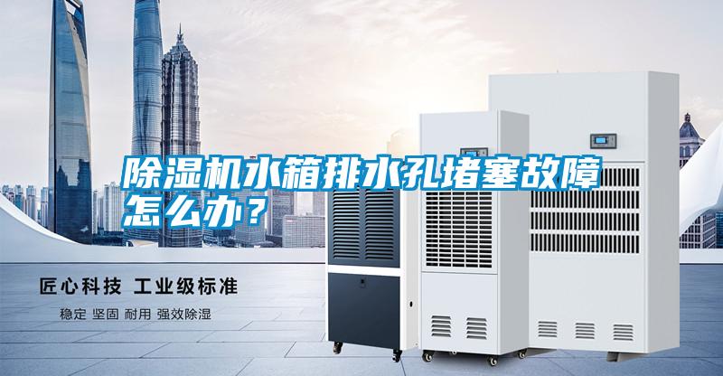 除濕機(jī)水箱排水孔堵塞故障怎么辦？