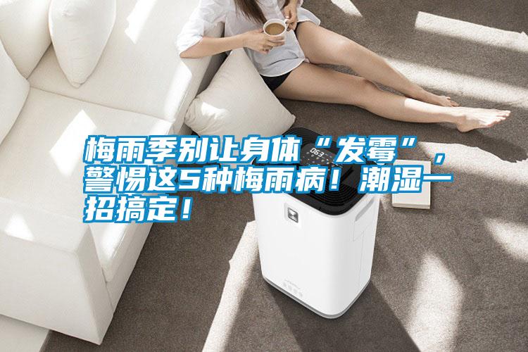 梅雨季別讓身體“發(fā)霉”，警惕這5種梅雨病！潮濕一招搞定！