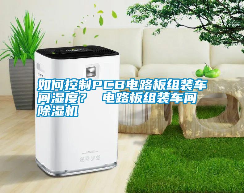 如何控制PCB電路板組裝車間濕度？ 電路板組裝車間除濕機(jī)