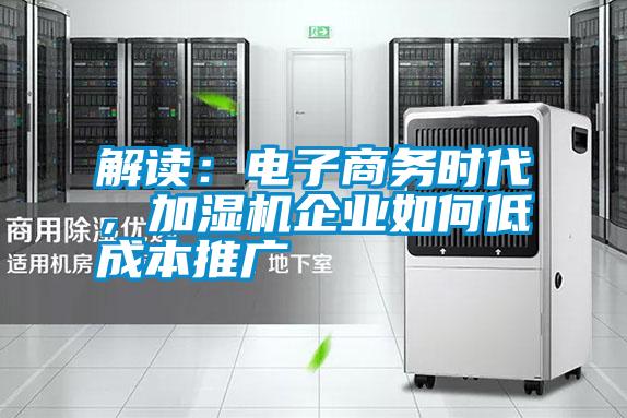 解讀：電子商務(wù)時(shí)代，加濕機(jī)企業(yè)如何低成本推廣