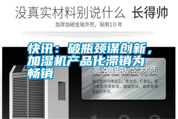 快訊：破瓶頸謀創(chuàng)新，加濕機(jī)產(chǎn)品化滯銷為暢銷
