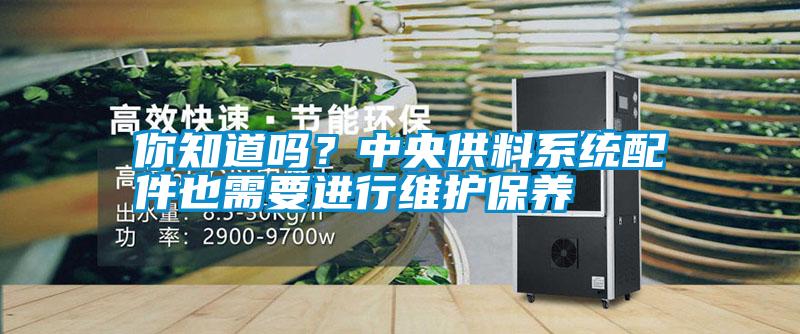 你知道嗎？中央供料系統(tǒng)配件也需要進行維護保養(yǎng)