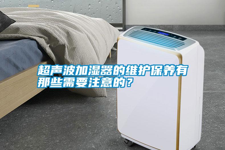超聲波加濕器的維護(hù)保養(yǎng)有那些需要注意的？