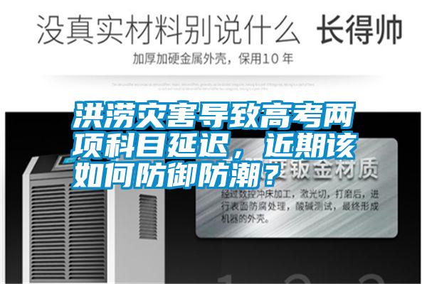 洪澇災(zāi)害導(dǎo)致高考兩項(xiàng)科目延遲，近期該如何防御防潮？