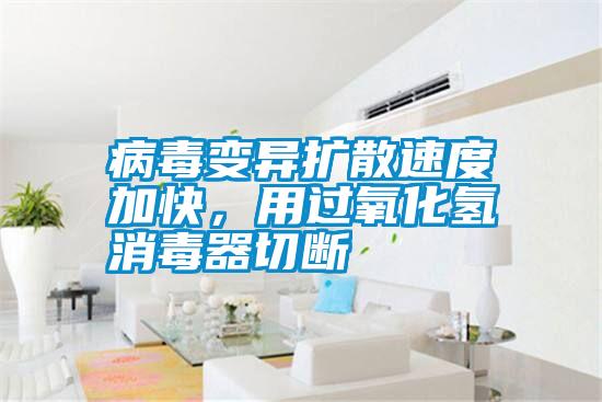 病毒變異擴(kuò)散速度加快，用過氧化氫消毒器切斷