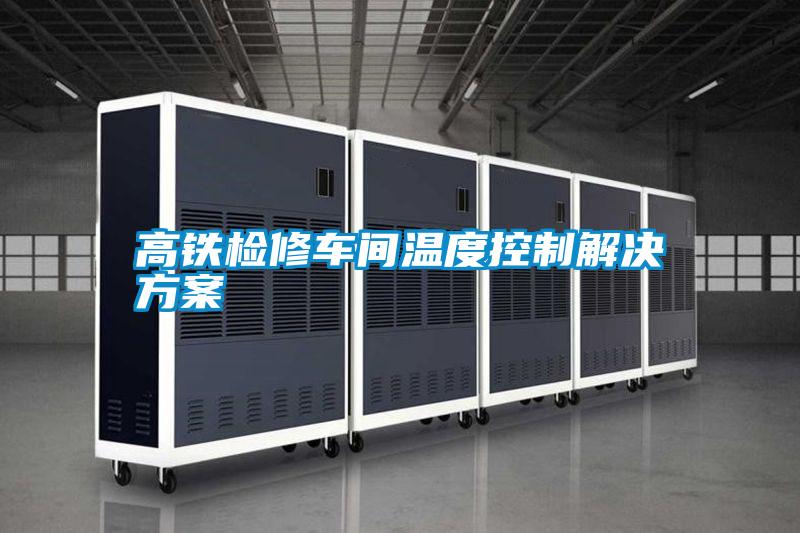 高鐵檢修車(chē)間溫度控制解決方案