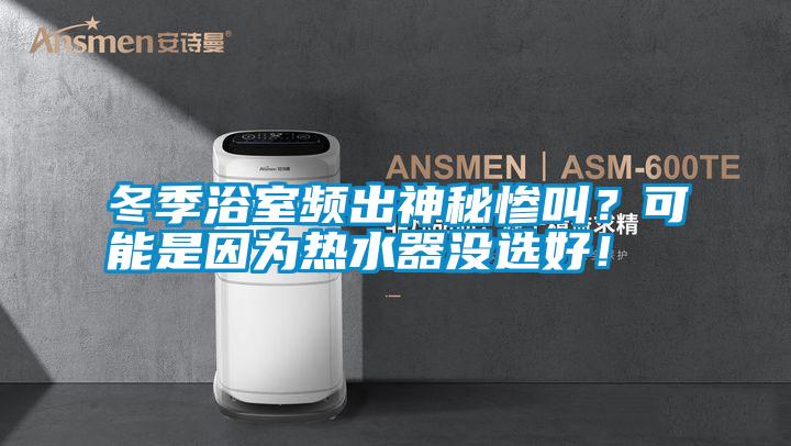 冬季浴室頻出神秘慘叫？可能是因為熱水器沒選好！