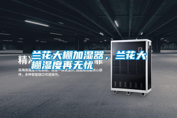 蘭花大棚加濕器，蘭花大棚濕度再無憂
