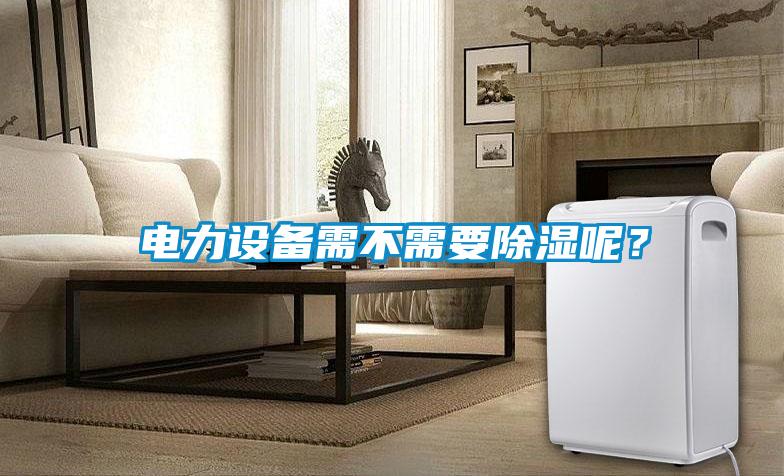 電力設(shè)備需不需要除濕呢？