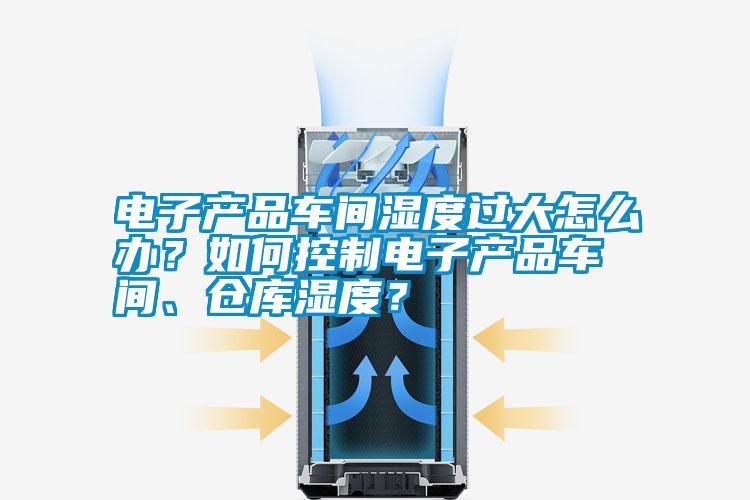 電子產(chǎn)品車間濕度過大怎么辦？如何控制電子產(chǎn)品車間、倉庫濕度？