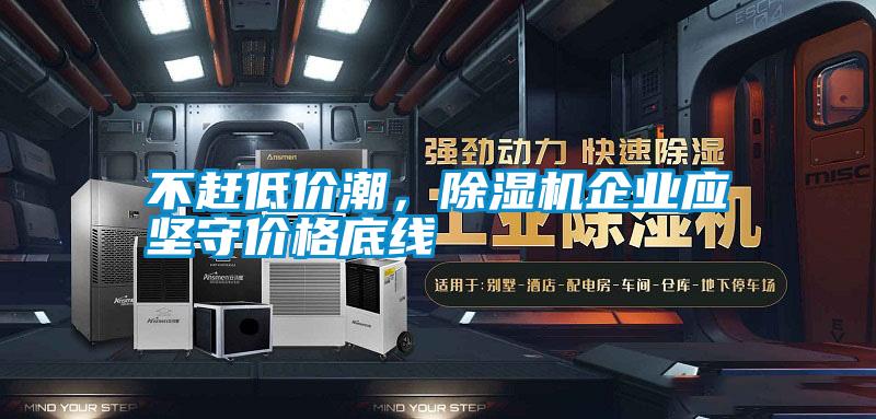 不趕低價潮，除濕機企業(yè)應(yīng)堅守價格底線