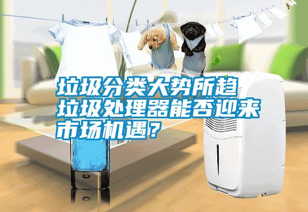 垃圾分類大勢(shì)所趨 垃圾處理器能否迎來(lái)市場(chǎng)機(jī)遇？