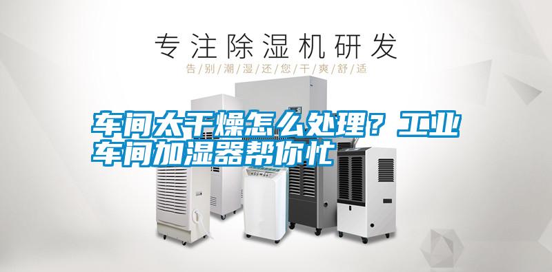 車間太干燥怎么處理？工業(yè)車間加濕器幫你忙