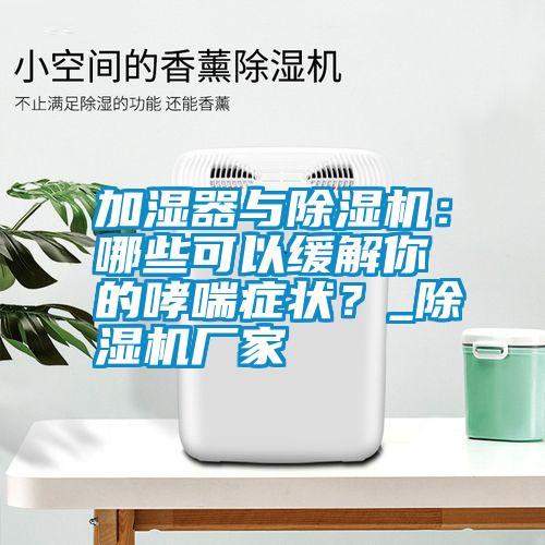 加濕器與除濕機：哪些可以緩解你的哮喘癥狀？_除濕機廠家