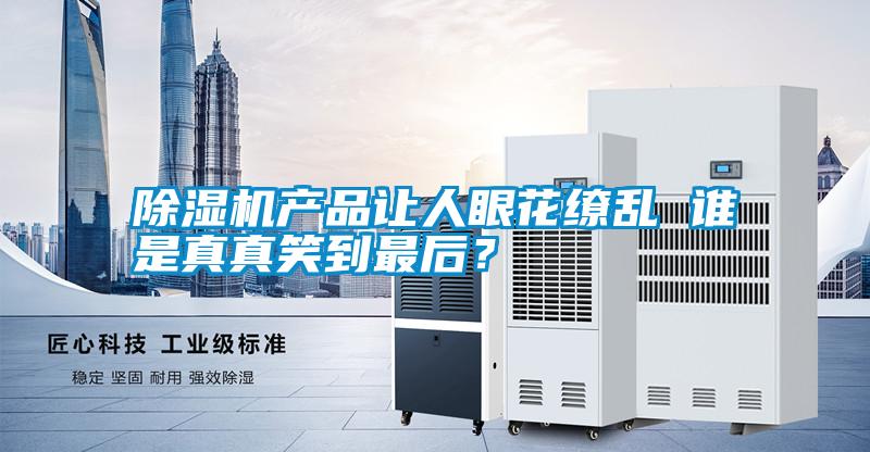 除濕機產(chǎn)品讓人眼花繚亂 誰是真真笑到最后？