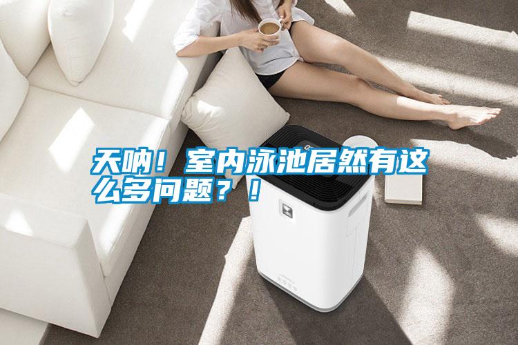 天吶！室內(nèi)泳池居然有這么多問(wèn)題？！