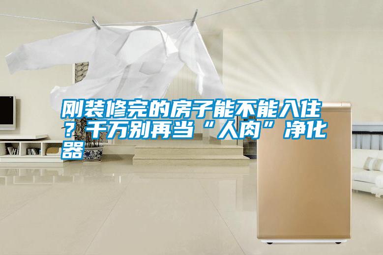 剛裝修完的房子能不能入?。壳f別再當“人肉”凈化器