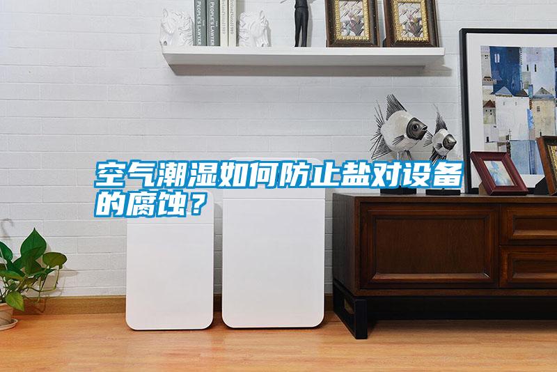 空氣潮濕如何防止鹽對設(shè)備的腐蝕？