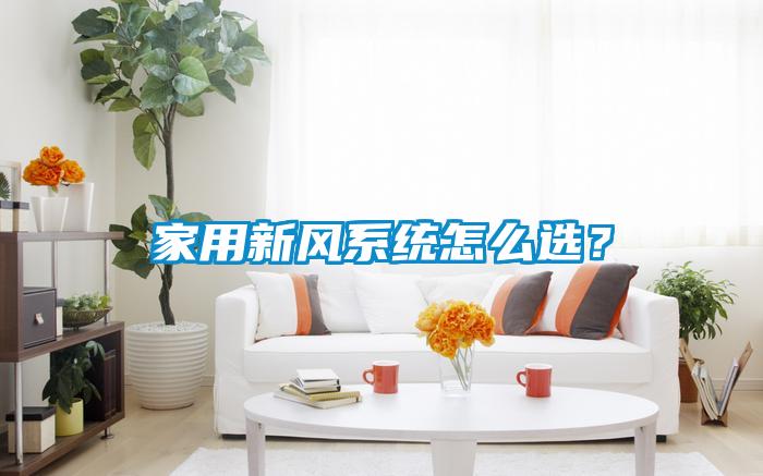 家用新風(fēng)系統(tǒng)怎么選？