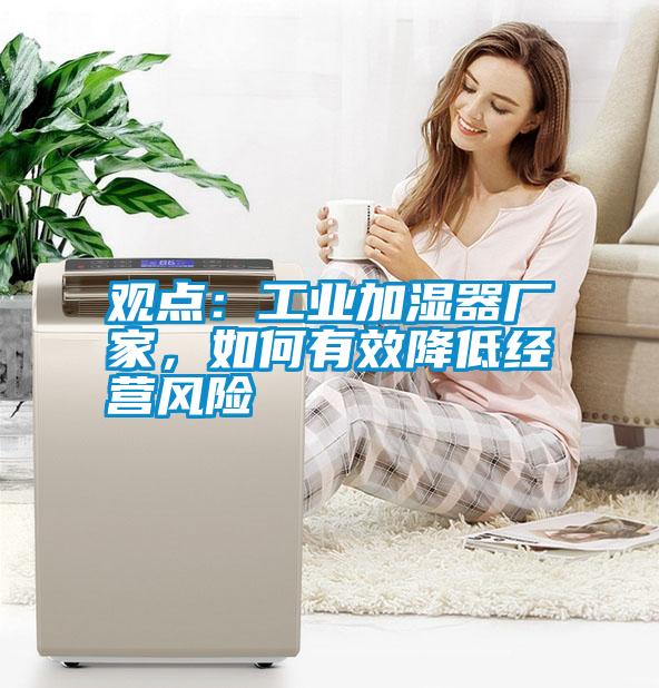 觀點(diǎn)：工業(yè)加濕器廠家，如何有效降低經(jīng)營風(fēng)險
