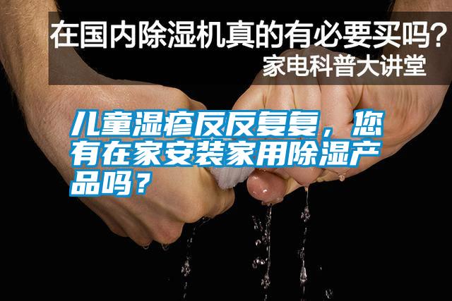 兒童濕疹反反復(fù)復(fù)，您有在家安裝家用除濕產(chǎn)品嗎？