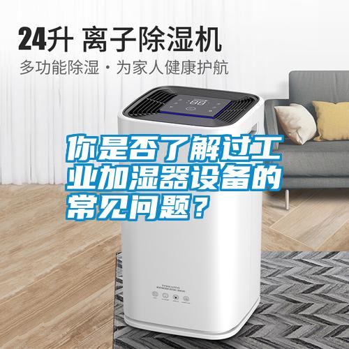 你是否了解過工業(yè)加濕器設(shè)備的常見問題？