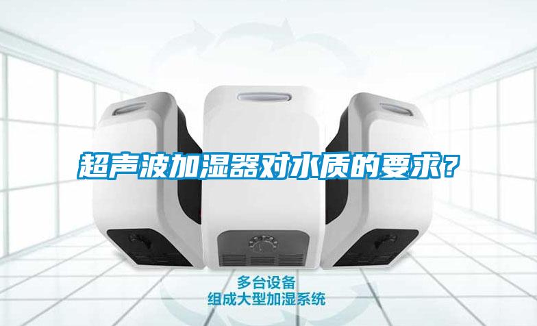 超聲波加濕器對(duì)水質(zhì)的要求？