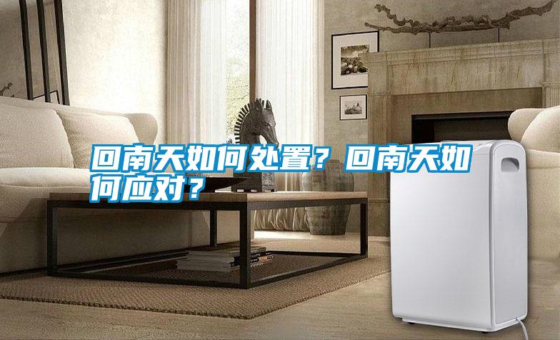 回南天如何處置？回南天如何應(yīng)對(duì)？