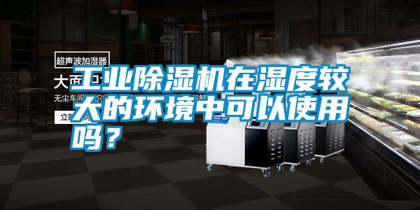 工業(yè)除濕機在濕度較大的環(huán)境中可以使用嗎？