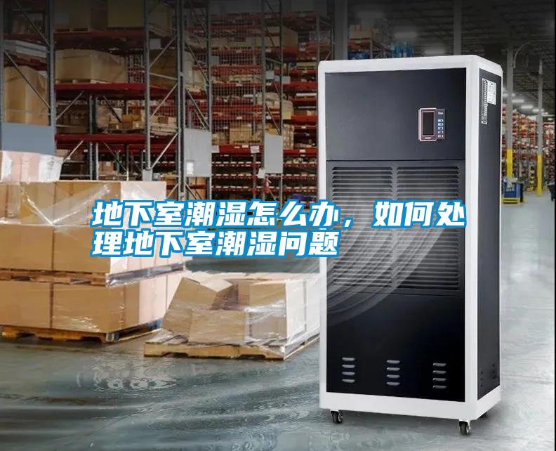 地下室潮濕怎么辦，如何處理地下室潮濕問題