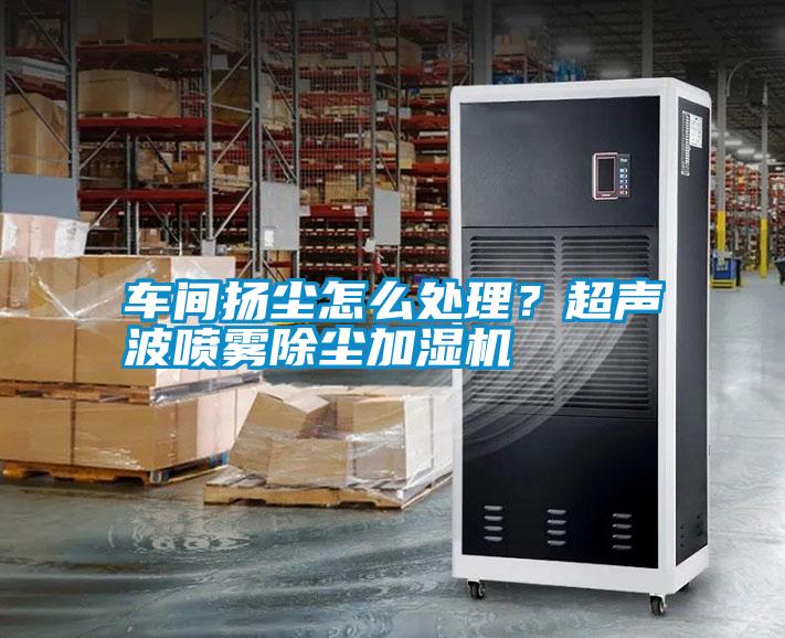 車間揚(yáng)塵怎么處理？超聲波噴霧除塵加濕機(jī)