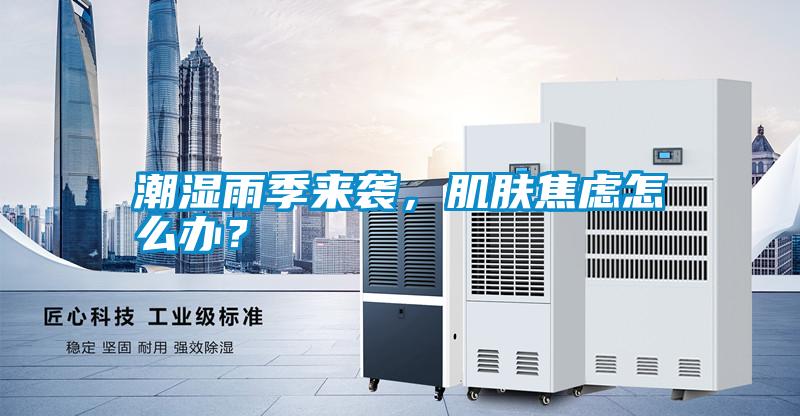 潮濕雨季來(lái)襲，肌膚焦慮怎么辦？