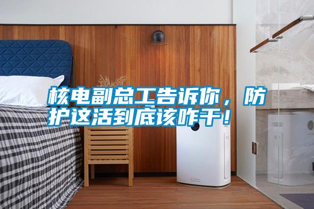 核電副總工告訴你，防護(hù)這活到底該咋干！