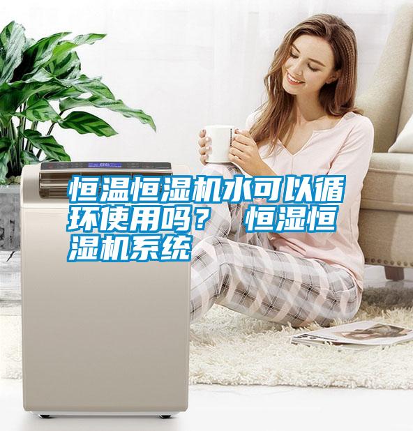 恒溫恒濕機(jī)水可以循環(huán)使用嗎？ 恒濕恒濕機(jī)系統(tǒng)