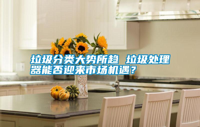 垃圾分類大勢(shì)所趨 垃圾處理器能否迎來(lái)市場(chǎng)機(jī)遇？