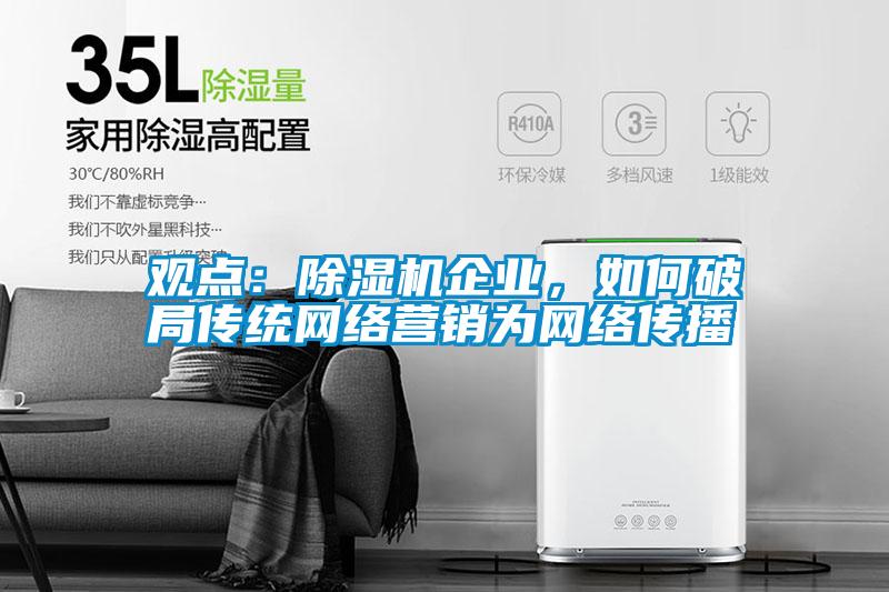 觀點：除濕機企業(yè)，如何破局傳統(tǒng)網(wǎng)絡營銷為網(wǎng)絡傳播