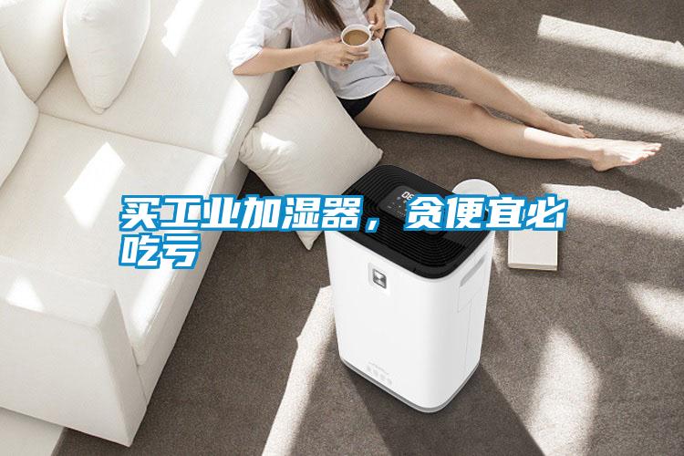 買工業(yè)加濕器，貪便宜必吃虧