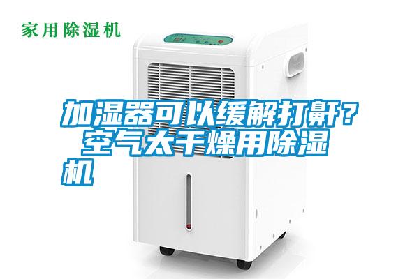 加濕器可以緩解打鼾？ 空氣太干燥用除濕機(jī)
