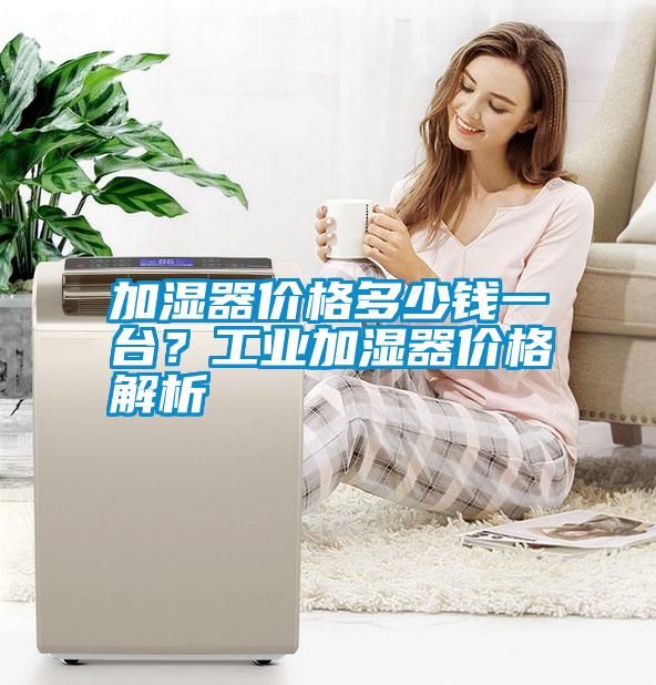 加濕器價格多少錢一臺？工業(yè)加濕器價格解析