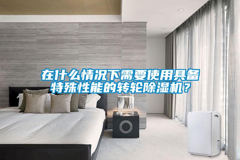 在什么情況下需要使用具備特殊性能的轉輪除濕機？