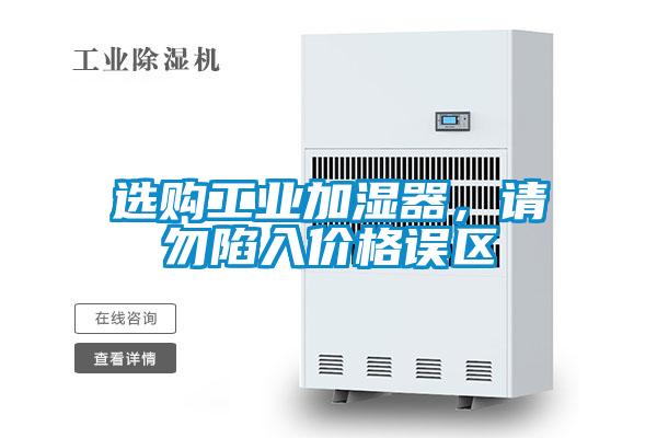 選購工業(yè)加濕器，請(qǐng)勿陷入價(jià)格誤區(qū)
