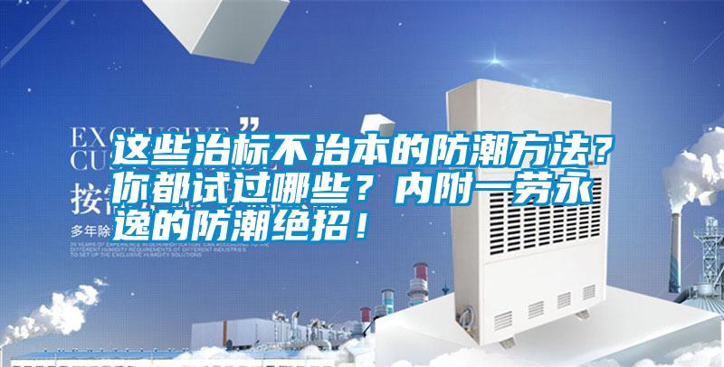這些治標不治本的防潮方法？你都試過哪些？內附一勞永逸的防潮絕招！