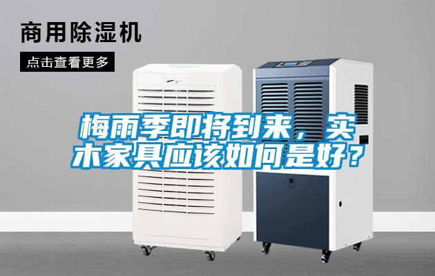 梅雨季即將到來，實木家具應(yīng)該如何是好？