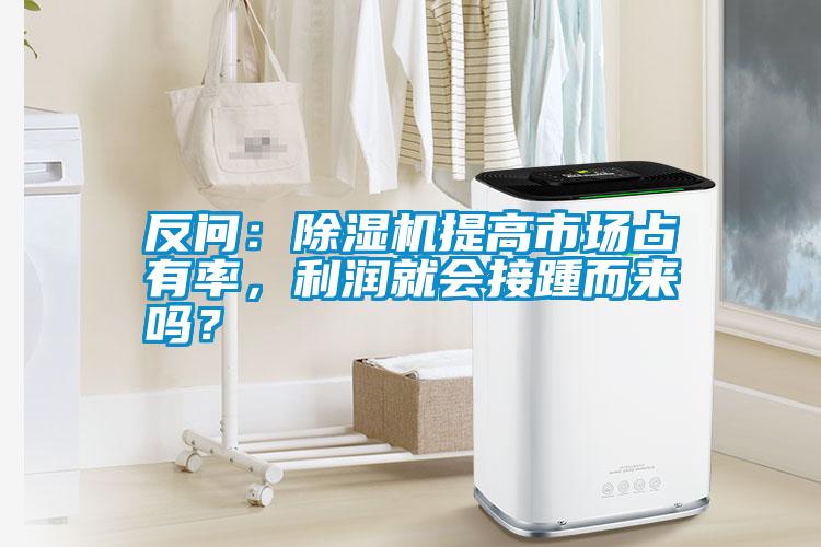 反問：除濕機提高市場占有率，利潤就會接踵而來嗎？