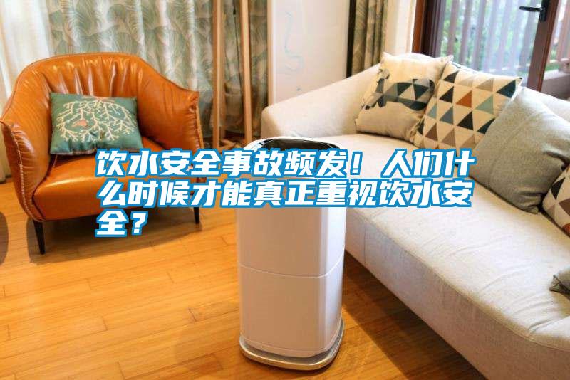 飲水安全事故頻發(fā)！人們什么時候才能真正重視飲水安全？