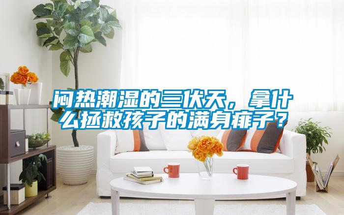 悶熱潮濕的三伏天，拿什么拯救孩子的滿身痱子？