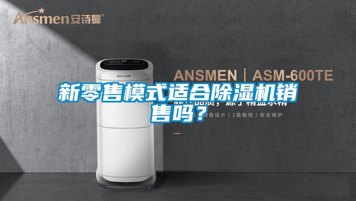 新零售模式適合除濕機(jī)銷(xiāo)售嗎？