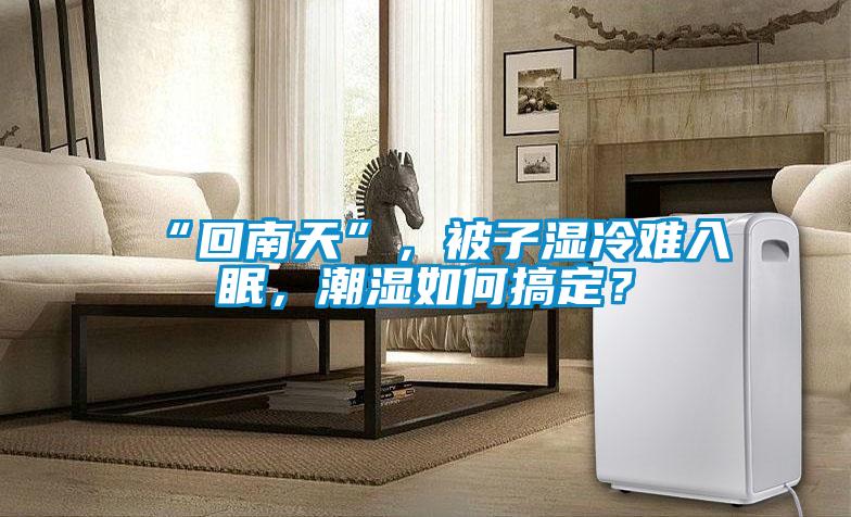 “回南天”，被子濕冷難入眠，潮濕如何搞定？