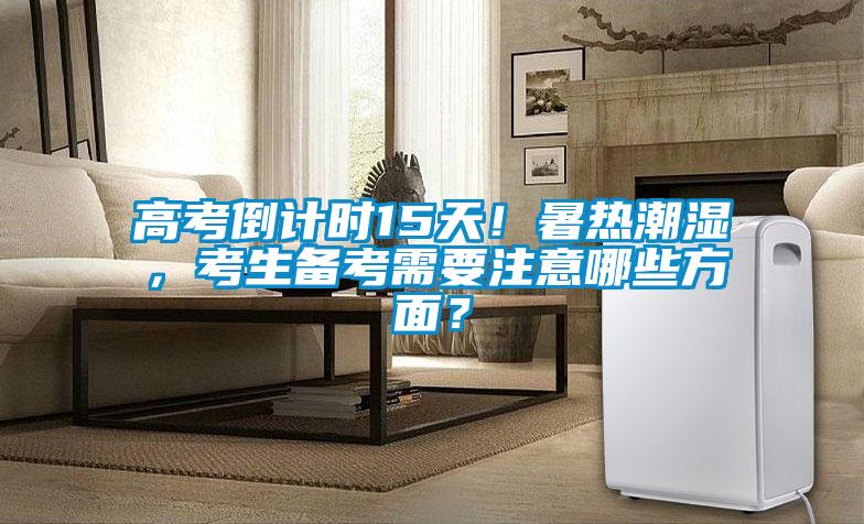 高考倒計時15天！暑熱潮濕，考生備考需要注意哪些方面？