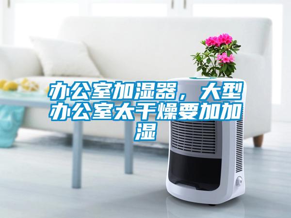 辦公室加濕器，大型辦公室太干燥要加加濕
